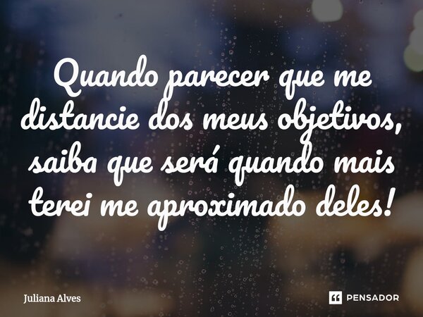 ⁠Quando parecer que me distancie dos meus objetivos, saiba que será quando mais terei me aproximado deles!... Frase de juliana alves.