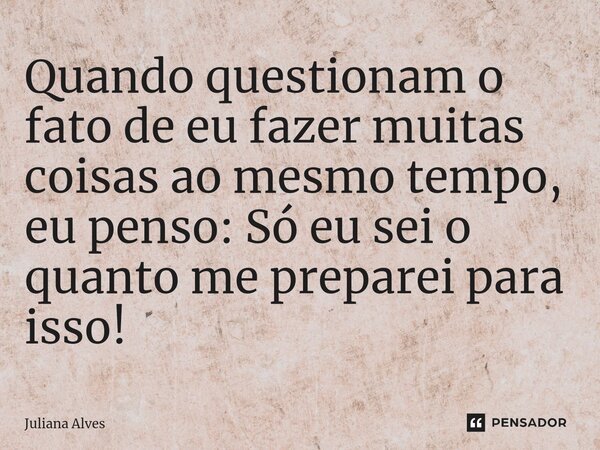 ⁠Quando questionam o fato de eu fazer muitas coisas ao mesmo tempo, eu penso: Só eu sei o quanto me preparei para isso!... Frase de juliana alves.