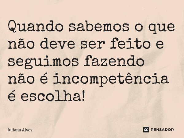 ⁠Quando sabemos o que não deve ser feito e seguimos fazendo não é incompetência é escolha!... Frase de juliana alves.