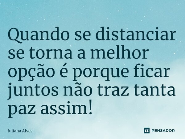 ⁠Quando se distanciar se torna a melhor opção é porque ficar juntos não traz tanta paz assim!... Frase de juliana alves.