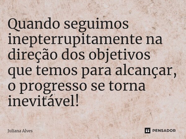 ⁠Quando seguimos inepterrupitamente na direção dos objetivos que temos para alcançar, o progresso se torna inevitável!... Frase de juliana alves.