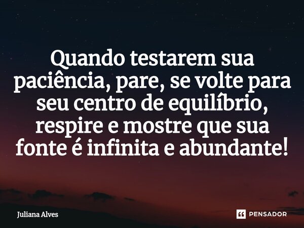 ⁠Quando testarem sua paciência, pare, se volte para seu centro de equilíbrio, respire e mostre que sua fonte é infinita e abundante!... Frase de juliana alves.