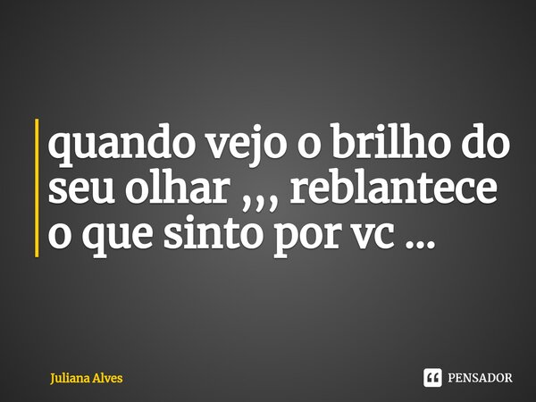 ⁠quando vejo o brilho do seu olhar ,,, reblantece o que sinto por vc ...... Frase de juliana alves.