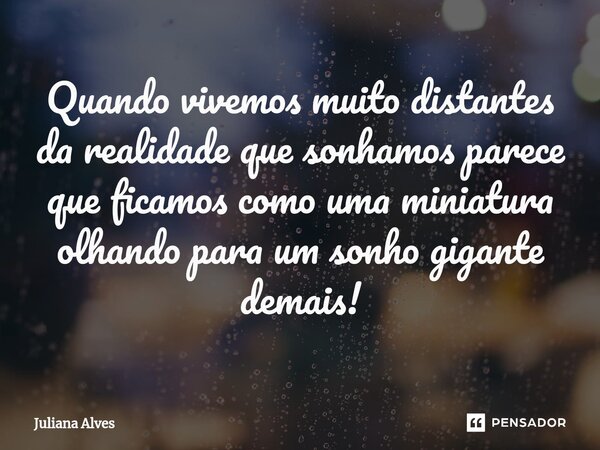 ⁠Quando vivemos muito distantes da realidade que sonhamos parece que ficamos como uma miniatura olhando para um sonho gigante demais!... Frase de juliana alves.