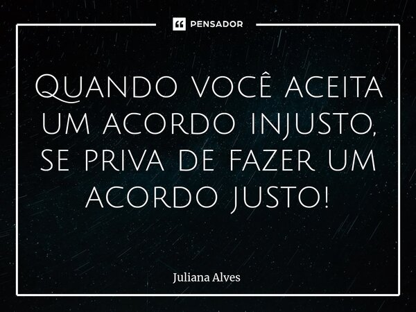 ⁠Quando você aceita um acordo injusto, se priva de fazer um acordo justo!... Frase de juliana alves.