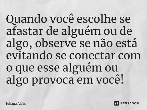 ⁠Quando você escolhe se afastar de alguém ou de algo, observe se não está evitando se conectar com o que esse alguém ou algo provoca em você!... Frase de juliana alves.