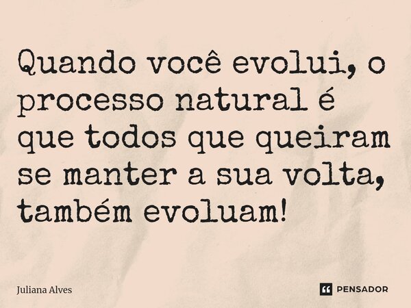 ⁠Quando você evolui, o processo natural é que todos que queiram se manter a sua volta, também evoluam!... Frase de juliana alves.