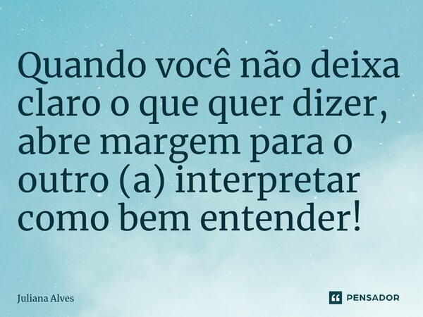⁠Quando você não deixa claro o que quer dizer, abre margem para o outro (a) interpretar como bem entender!... Frase de juliana alves.