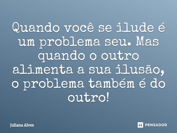 ⁠Quando você se ilude é um problema seu. Mas quando o outro alimenta a sua ilusão, o problema também é do outro!... Frase de juliana alves.