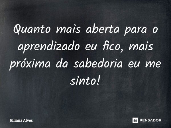 ⁠Quanto mais aberta para o aprendizado eu fico, mais próxima da sabedoria eu me sinto!... Frase de juliana alves.