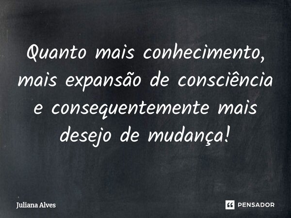 ⁠Quanto mais conhecimento, mais expansão de consciência e consequentemente mais desejo de mudança!... Frase de juliana alves.