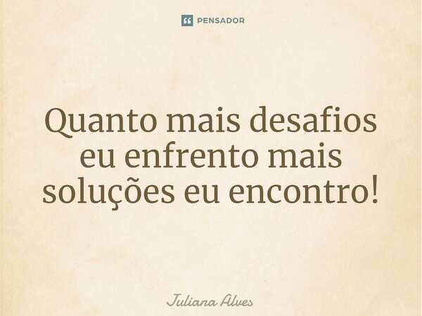 ⁠Quanto mais desafios eu enfrento mais soluções eu encontro!... Frase de juliana alves.