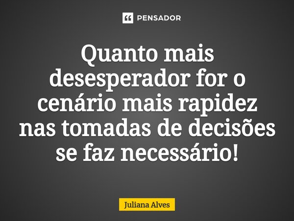 ⁠Quanto mais desesperador for o cenário mais rapidez nas tomadas de decisões se faz necessário!... Frase de juliana alves.