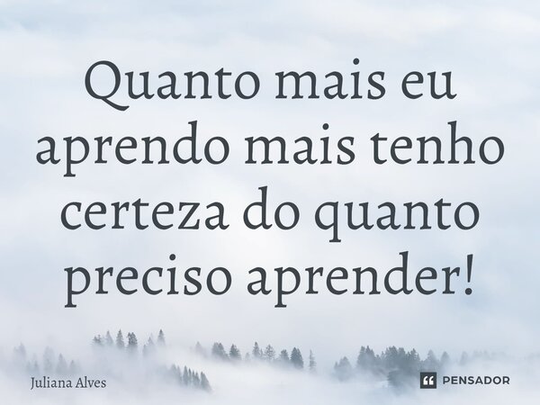 ⁠Quanto mais eu aprendo mais tenho certeza do quanto preciso aprender!... Frase de juliana alves.