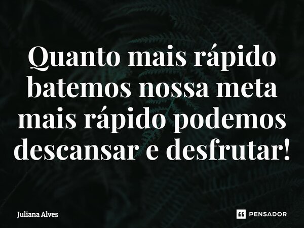 ⁠Quanto mais rápido batemos nossa meta mais rápido podemos descansar e desfrutar!... Frase de juliana alves.