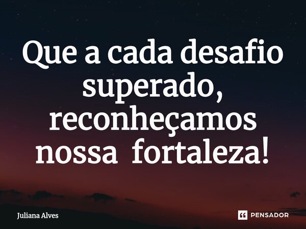 ⁠Que a cada desafio superado, reconheçamos nossa fortaleza!... Frase de juliana alves.