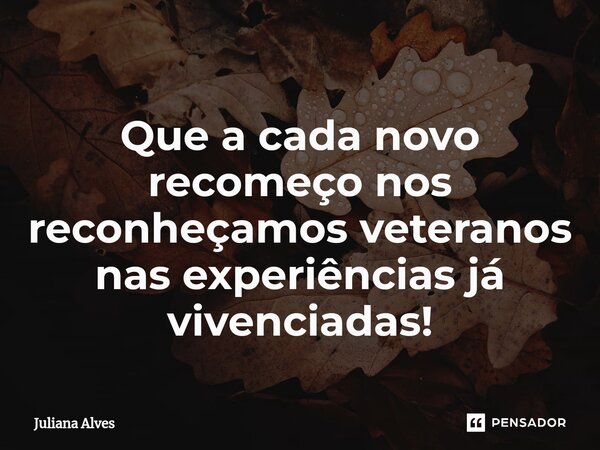 ⁠Que a cada novo recomeço nos reconheçamos veteranos nas experiências já vivenciadas!... Frase de juliana alves.