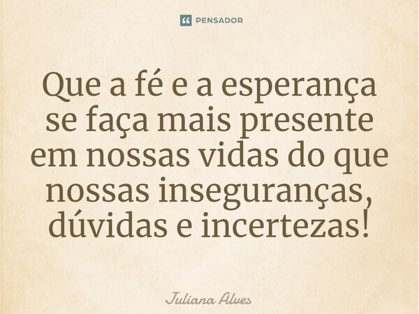 ⁠Que a fé e a esperança se faça mais presente em nossas vidas do que nossas inseguranças, dúvidas e incertezas!... Frase de juliana alves.