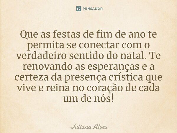 ⁠Que as festas de fim de ano te permita se conectar com o verdadeiro sentido do natal. Te renovando as esperanças e a certeza da presença crística que vive e re... Frase de juliana alves.