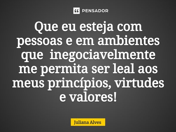 ⁠Que eu esteja com pessoas e em ambientes que inegociavelmente me permita ser leal aos meus princípios, virtudes e valores!... Frase de juliana alves.