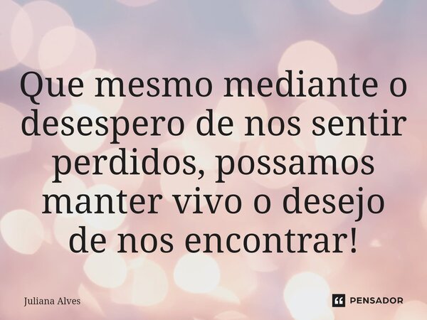 ⁠Que mesmo mediante o desespero de nos sentir perdidos, possamos manter vivo o desejo de nos encontrar!... Frase de juliana alves.
