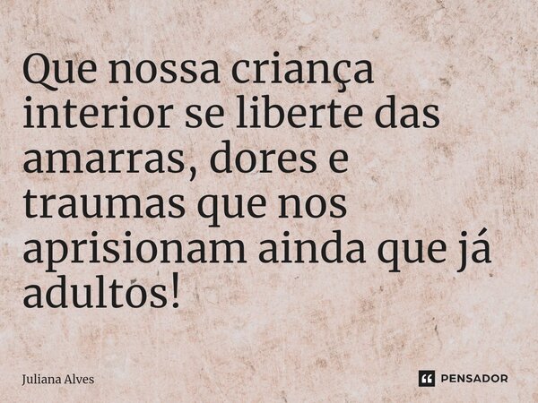 ⁠Que nossa criança interior se liberte das amarras, dores e traumas que nos aprisionam ainda que já adultos!... Frase de juliana alves.