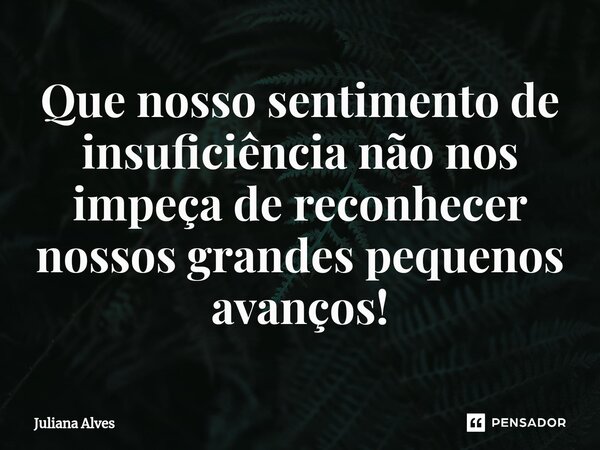 ⁠Que nosso sentimento de insuficiência não nos impeça de reconhecer nossos grandes pequenos avanços!... Frase de juliana alves.