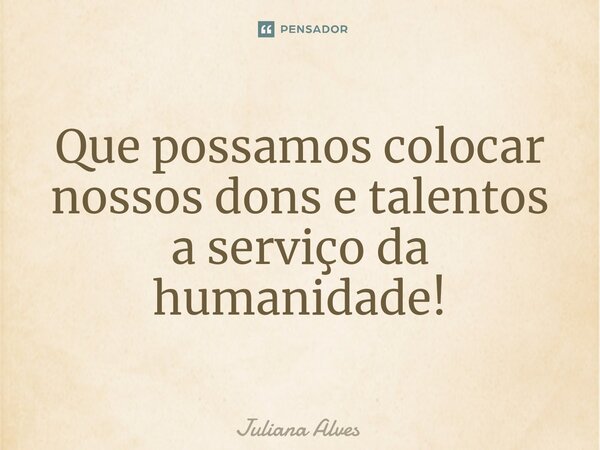 ⁠Que possamos colocar nossos dons e talentos a serviço da humanidade!... Frase de juliana alves.