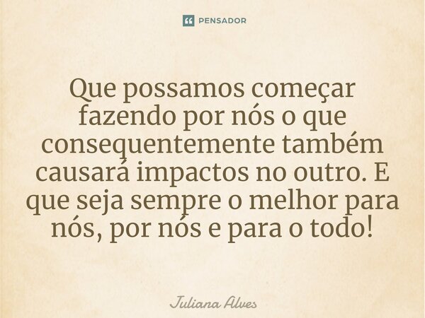 ⁠Que possamos começar fazendo por nós o que consequentemente também causará impactos no outro. E que seja sempre o melhor para nós, por nós e para o todo!... Frase de juliana alves.
