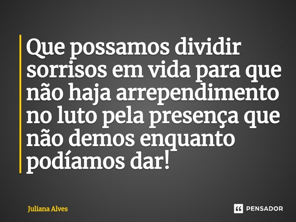 ⁠Que possamos dividir sorrisos em vida para que não haja arrependimento no luto pela presença que não demos enquanto podíamos dar!... Frase de juliana alves.