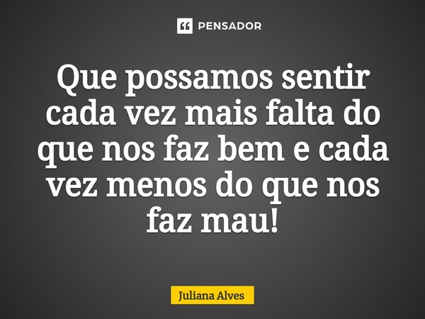 ⁠Que possamos sentir cada vez mais falta do que nos faz bem e cada vez menos do que nos faz mau!... Frase de juliana alves.