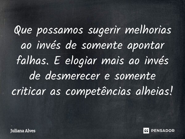 ⁠Que possamos sugerir melhorias ao invés de somente apontar falhas. E elogiar mais ao invés de desmerecer e somente criticar as competências alheias!... Frase de juliana alves.