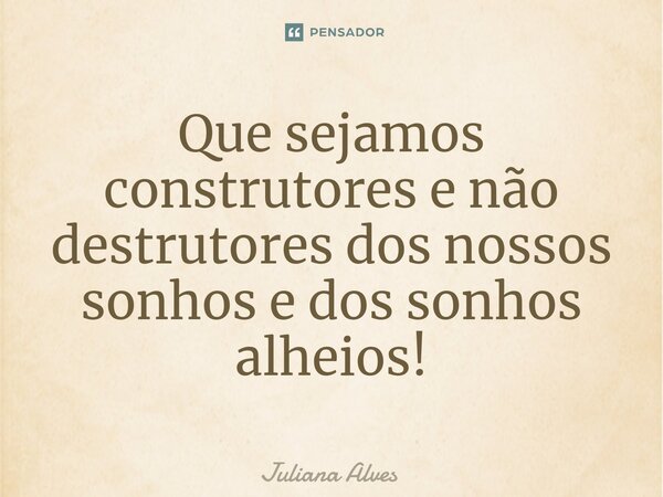 ⁠Que sejamos construtores e não destrutores dos nossos sonhos e dos sonhos alheios!... Frase de juliana alves.