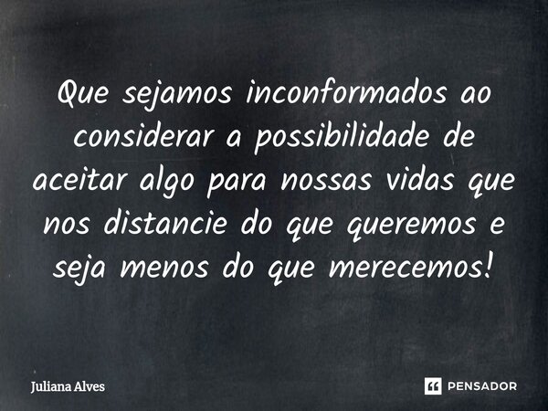 ⁠⁠Que sejamos inconformados ao considerar a possibilidade de aceitar algo para nossas vidas que nos distancie do que queremos e seja menos do que merecemos!... Frase de juliana alves.