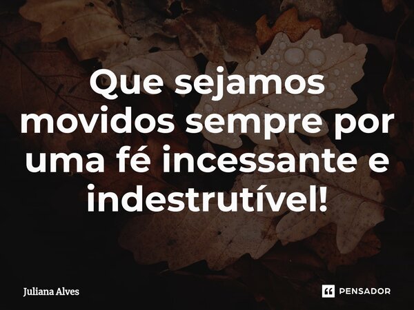 ⁠Que sejamos movidos sempre por uma fé incessante e indestrutível!... Frase de juliana alves.