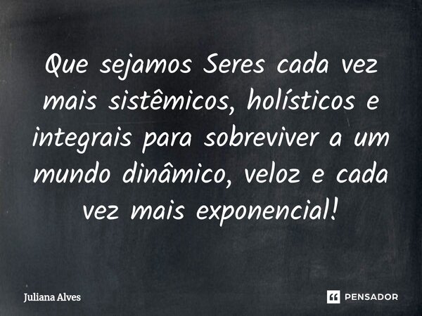 ⁠Que sejamos Seres cada vez mais sistêmicos, holísticos e integrais para sobreviver a um mundo dinâmico, veloz e cada vez mais exponencial!... Frase de juliana alves.
