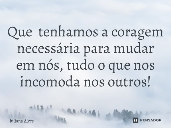 ⁠Que tenhamos a coragem necessária para mudar em nós, tudo o que nos incomoda nos outros!⁠... Frase de juliana alves.