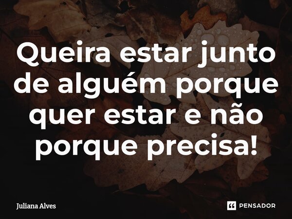 ⁠Queira estar junto de alguém porque quer estar e não porque precisa!... Frase de juliana alves.