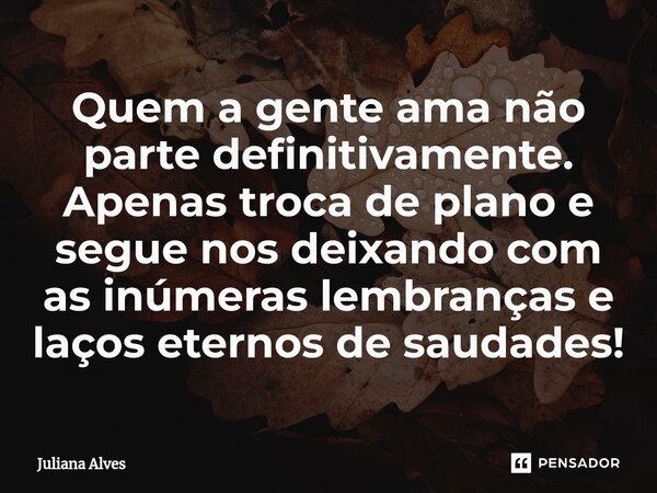 ⁠Quem a gente ama não parte definitivamente. Apenas troca de plano e segue nos deixando com as inúmeras lembranças e laços eternos de saudades!... Frase de juliana alves.