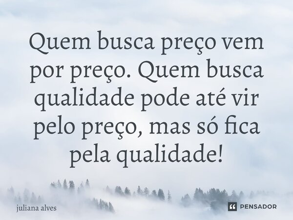 ⁠Quem busca preço vem por preço. Quem busca qualidade pode até vir pelo preço, mas só fica pela qualidade!... Frase de juliana alves.