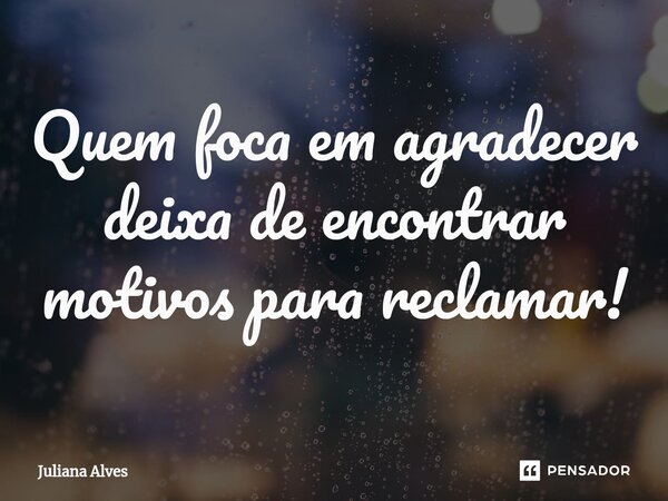 ⁠Quem foca em agradecer deixa de encontrar motivos para reclamar!... Frase de juliana alves.