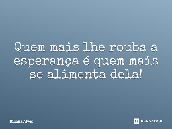 ⁠Quem mais lhe rouba a esperança é quem mais se alimenta dela!... Frase de juliana alves.