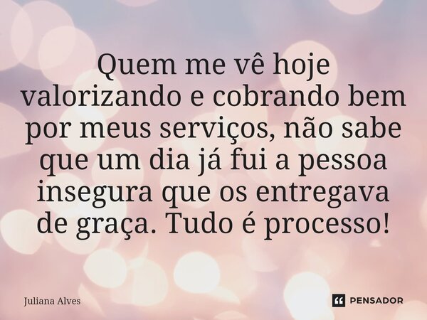 ⁠Quem me vê hoje valorizando e cobrando bem por meus serviços, não sabe que um dia já fui a pessoa insegura que os entregava de graça. Tudo é processo!... Frase de juliana alves.