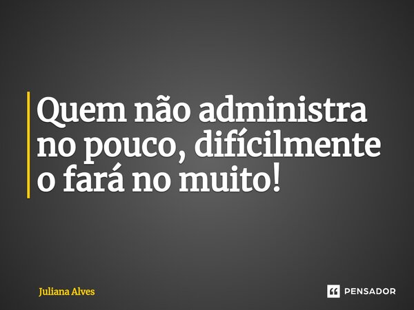 ⁠Quem não administra no pouco, difícilmente o fará no muito!... Frase de juliana alves.