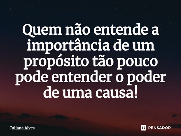 ⁠Quem não entende a importância de um propósito tão pouco pode entender o poder de uma causa!... Frase de juliana alves.