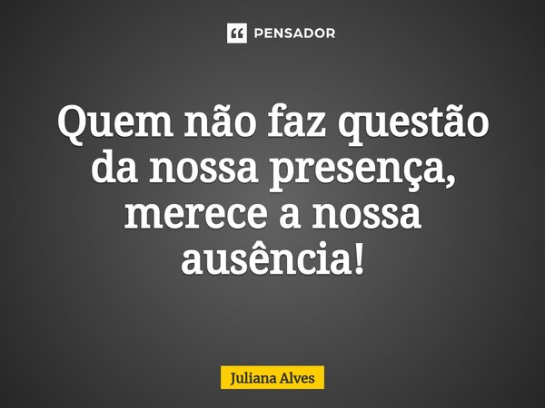 ⁠Quem não faz questão da nossa presença, merece a nossa ausência!... Frase de juliana alves.