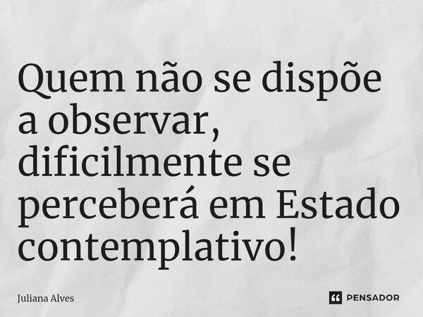 ⁠Quem não se dispõe a observar, dificilmente se perceberá em Estado contemplativo!... Frase de juliana alves.
