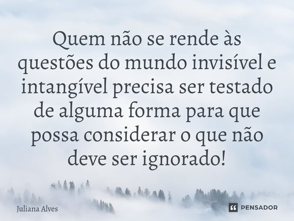 ⁠Quem não se rende às questões do mundo invisível e intangível precisa ser testado de alguma forma para que possa considerar o que não deve ser ignorado!... Frase de juliana alves.