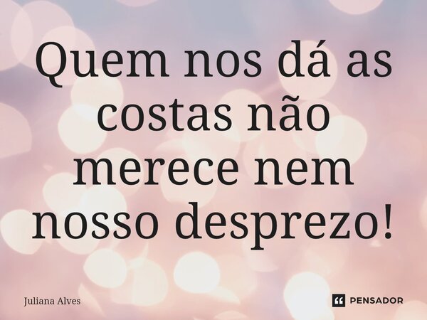 ⁠Quem nos dá as costas não merece nem nosso desprezo!... Frase de juliana alves.