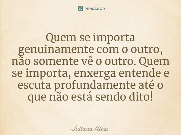 ⁠Quem se importa genuinamente com o outro, não somente vê o outro. Quem se importa, enxerga entende e escuta profundamente até o que não está sendo dito!... Frase de juliana alves.